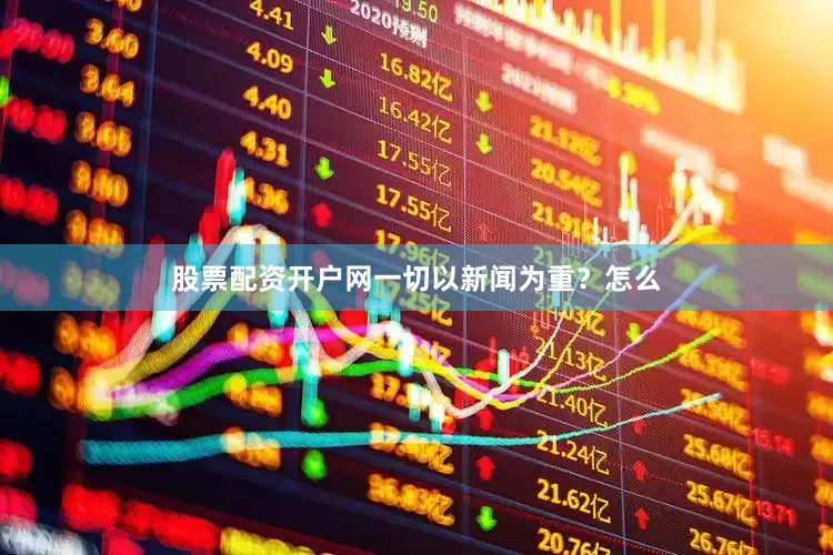 股票配资开户网一切以新闻为重？怎么