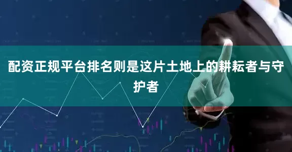 配资正规平台排名则是这片土地上的耕耘者与守护者