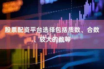 股票配资平台选择包括质数、合数、较大的数等