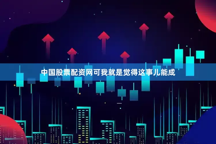 中国股票配资网可我就是觉得这事儿能成