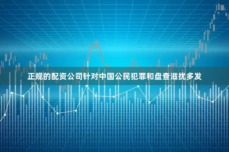 正规的配资公司针对中国公民犯罪和盘查滋扰多发