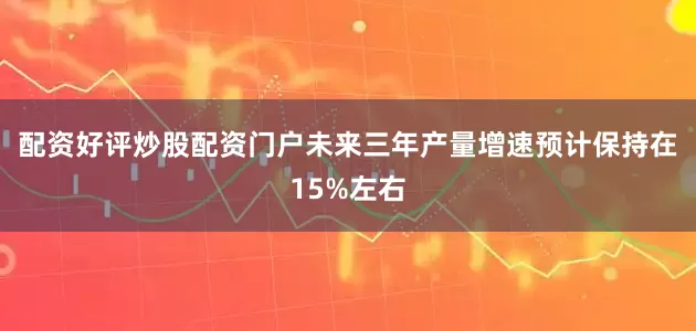 配资好评炒股配资门户未来三年产量增速预计保持在15%左右